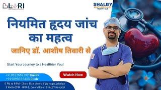 नियमित हृदय जांच का महत्व | Dr Ashish Tiwari | LARI Heart Care Centre | Shalby Hospital | VijayNagar