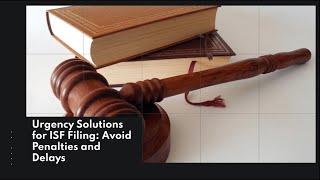 Urgency Solutions for ISF Filing: Avoid Penalties and Delays