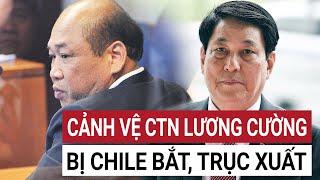 Cảnh vệ Chủ tịch nước Lương Cường bị Chile bắt giữ lý do khiến tất cả đều sốc