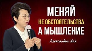 МЕНЯЙ НЕ ОБСТОЯТЕЛЬСТВА, А МЫШЛЕНИЕ / АЛЕКСАНДРА ХАН