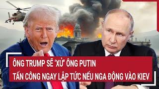 Điểm nóng chiến sự 23/10: Ông Trump sẽ ‘xử’ ông Putin, tấn công ngay lập tức nếu Nga động vào Kiev