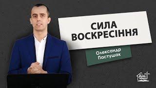 Сила воскресіння | Проповідь | Олександр Пастушак