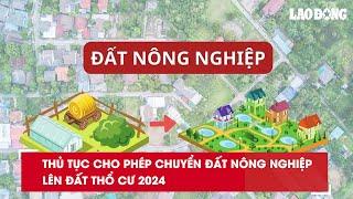 Thủ tục cho phép chuyển đất nông nghiệp lên đất thổ cư 2024| Báo Lao Động