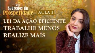 Aula 2: Lei da Ação Eficiente Trabalhe Menos Realize Mais | Série Segredos da Prosperidade