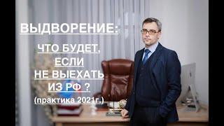 ВЫДВОРЕНИЕ: ЧТО БУДЕТ, ЕСЛИ НЕ ВЫЕХАТЬ ИЗ РФ? (практика 2021г.)