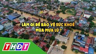 Làm gì để bảo vệ sức khoẻ mùa mưa lũ ? | THDT