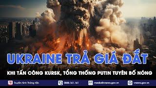 Vật lộn với lượng lớn quân thương vong, Kiev trả giá đắt khi tấn công Kursk, TT Putin tuyên bố nóng