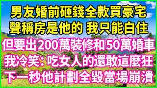 男友婚前砸錢全款買豪宅，聲稱房是他的 我只能白住，但要出200萬裝修和50萬婚車，我冷笑：吃女人的還敢這麼狂？下一秒他計劃全毀當場崩潰！#情感故事 #花開富貴 #感人故事 #深夜談話 #人生故事