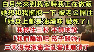 白月光來到我家時我正在做飯，她想和我擁抱一下 被老公攔住「她身上都是油煙味 臟死了」，我楞住三秒 平靜地說「我們離婚吧 孩子歸妳」三天沒我家裏全亂套他崩潰了