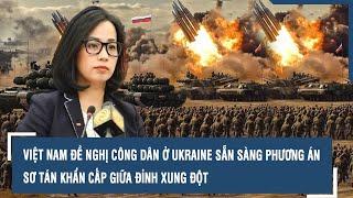 Việt Nam đề nghị công dân ở Ukraine sẵn sàng phương án sơ tán khẩn cấp giữa đỉnh xung đột