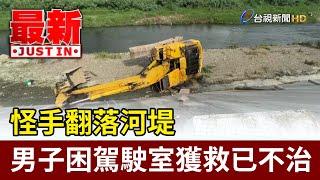 怪手翻落河堤 男子困駕駛室獲救已不治【最新快訊】