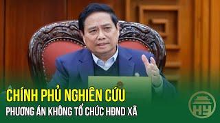 Chính phủ nghiên cứu phương án không tổ chức HĐND xã; Một Chủ tịch UBND tỉnh xin nghỉ hưu trước tuổi