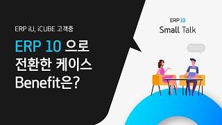 [분장실 small Talk]  ERP iU, iCUBE 고객이  ERP 10으로 전환한 케이스와 이유!