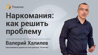 НАРКОТИЧЕСКАЯ ЗАВИСИМОСТЬ | ЛЕЧЕНИЕ НАРКОМАНИИ | Центр РЕШЕНИЕ | Валерий Халилев