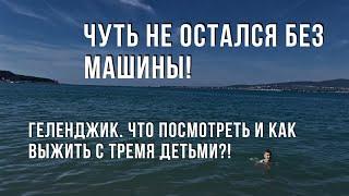 Чуть не остался без машины! Геленджик. Что посмотреть и как выжить с тремя детьми?