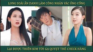 Long soái ẩn danh làm công nhân vác ống cống, lại được thiên kim gạ quyẹt thẻ check hàng và cái kết