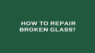 How to repair broken glass?