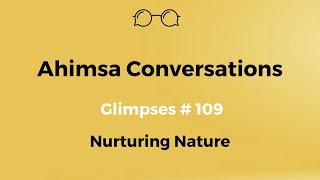 Ahimsa Conversations Glimpses # 109: Nurturing Nature