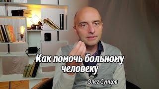 Олег Сунцов. Как помочь больному человеку?