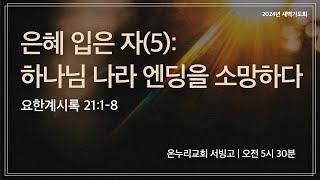 [서빙고 새벽기도회] 은혜 입은 자(5): 하나님 나라 엔딩을 소망하다 (요한계시록 21:1-8) | 2024.12.27