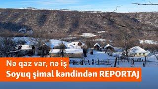 Bu kənddə nə qaz var, nə iş: “Kişilər işləməyə Rusiyaya gedir” - REPORTAJ