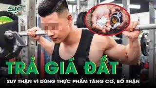 Dùng thực phẩm tăng cơ, bổ thận mua trên mạng, người đàn ông trả giá đắt | SKĐS