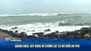 Quảng Ngãi: Xây dựng kè chống sạt lở bờ biển An Phú | PTQ