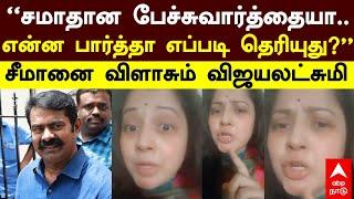 Vijayalakshmi vs Seeman |’’சமாதான பேச்சுவார்த்தையா..என்ன பார்த்தா எப்படிடா தெரியுது?’’ -விஜயலட்சுமி