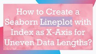 How to Create a Seaborn Lineplot with Index as X-Axis for Uneven Data Lengths?