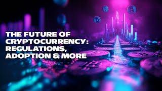 The Future of Cryptocurrency: Regulations, Adoption & More