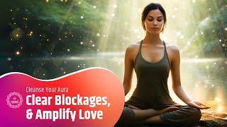 Clear Blockages, Radiate Compassion, and Amplify Love and Light | Cleanse Your Aura