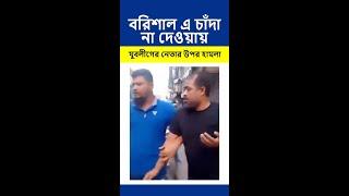 বরিশাল এ চাঁদা না দেওয়ায় যুবলীগের নেতার উপর #হামলা