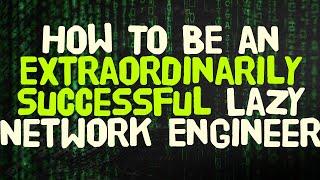 How to be an Extraordinarily Successful Lazy Network Engineer