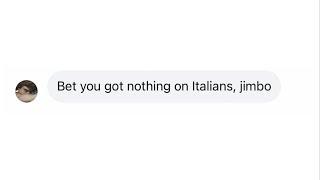 Bet you got nothing on Italians, jimbo