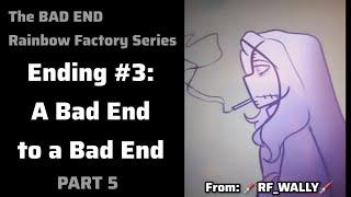 The Bad Ending Series | Ending 3: A Bad End to a Bad End | Rainbow Factory AU | PART 5