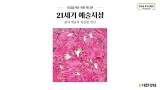 [대한경제] 21세기 예술지성, 삶과 예술의 찬란한 만남, 대경뮤지엄