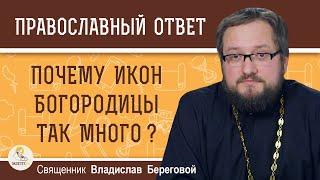 ПОЧЕМУ ИКОН БОГОРОДИЦЫ ТАК МНОГО ?  Священник Владислав Береговой