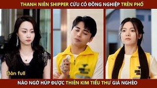 Thanh niên shipper cứu cô đồng nghiệp trên phố nào ngờ húp được thiên kim tiểu thư giả nghèo| Review