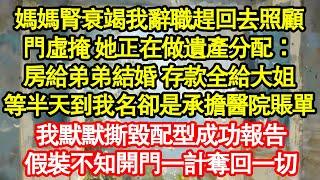 媽媽腎衰竭我辭職趕回去照顧，門虛掩 她正在做遺產分配：房給弟弟結婚 存款全給大姐，等半天到我名卻是承擔醫院賬單，我默默撕毀配型成功報告 真情故事會|老年故事|情感需求|養老|家庭