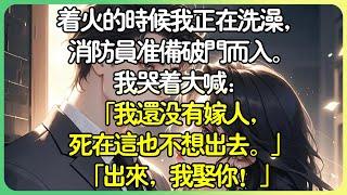 甜文現言著火的時候我正在洗澡，消防員準備破門而入。我哭著大喊：「我還沒嫁人，死在這也不想出去。」「出來，我娶你！」#薄荷听书