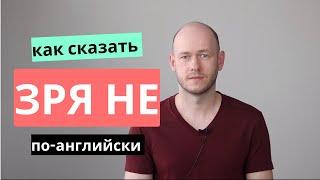 КАК СКАЗАТЬ ЗРЯ НЕ по-английски