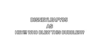 DISNEYLEAFY95 AS HEY!!! WHO BLEW THIS BUBBLE???