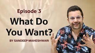 Episode 3 - What Do You Want? By Sandeep Maheshwari