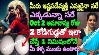 మీరు ఇష్టపడే వ్యక్తి ఎవ్వరైనా సరే,ఎక్కడున్నా సరే ఈ అమావాస్య రోజు 2 కోడిగుడ్లతో ఇలాచేస్తే 1 నిమిషంలో