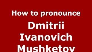 How to pronounce Dmitrii Ivanovich Mushketov (Russian/Russia) - PronounceNames.com