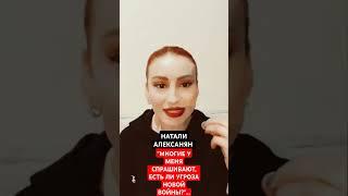 НАТАЛИ АЛЕКСАНЯН: "МНОГИЕ У МЕНЯ СПРАШИВАЮТ, ЕСТЬ ЛИ УГРОЗА НОВОЙ ВОЙНЫ?"...
