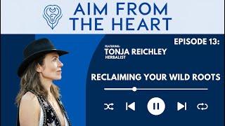 AIM FROM THE HEART Podcast: Ep 13 Reclaiming Your Wild Roots featuring Herbalist Tonja Reichley