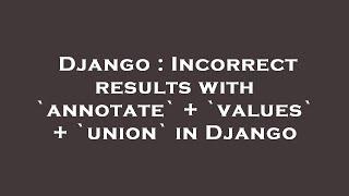 Django : Incorrect results with `annotate` + `values` + `union` in Django