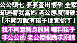 公公頭七，婆婆查出懷孕。全家人逼我當媽。小姑強硬地說：「你也不會生，不開刀就有孩子真便宜你了」我不同意轉身離開，哪料孩子不是公公的，老公傻眼跪求我回去#中老年頻道 #情感故事#家庭