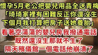 懷孕5月老公把嬰兒用品全送青梅「琦琦家裡有困難反正你還沒生，下個月我打算把房子送她養胎」看著空蕩蕩的嬰兒房，我反手聯繫醫院預約手術，隔天殯儀館一個電話他崩潰了#復仇 #小說#爽文